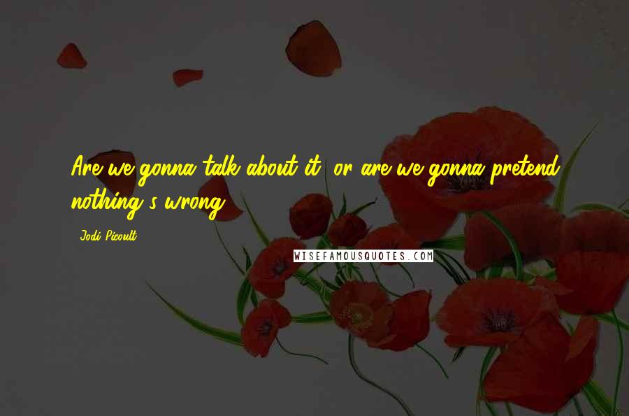 Jodi Picoult Quotes: Are we gonna talk about it, or are we gonna pretend nothing's wrong?