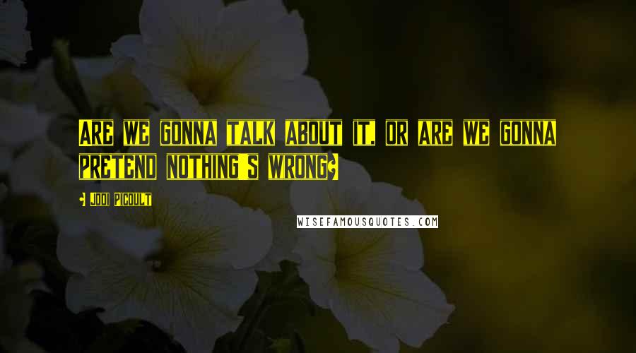 Jodi Picoult Quotes: Are we gonna talk about it, or are we gonna pretend nothing's wrong?
