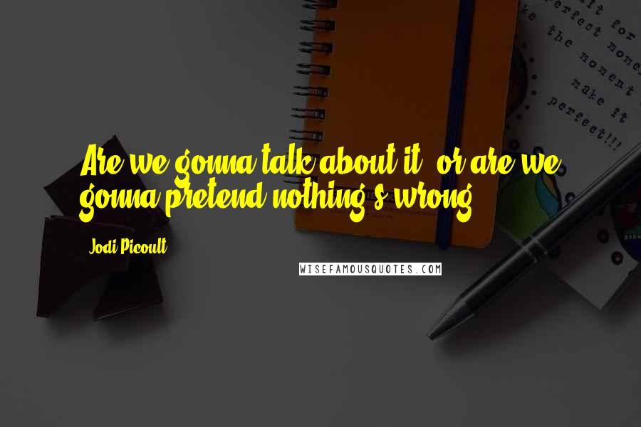 Jodi Picoult Quotes: Are we gonna talk about it, or are we gonna pretend nothing's wrong?