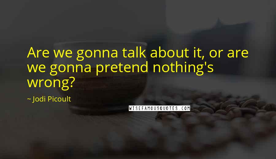 Jodi Picoult Quotes: Are we gonna talk about it, or are we gonna pretend nothing's wrong?