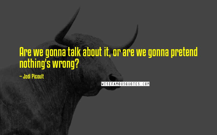 Jodi Picoult Quotes: Are we gonna talk about it, or are we gonna pretend nothing's wrong?