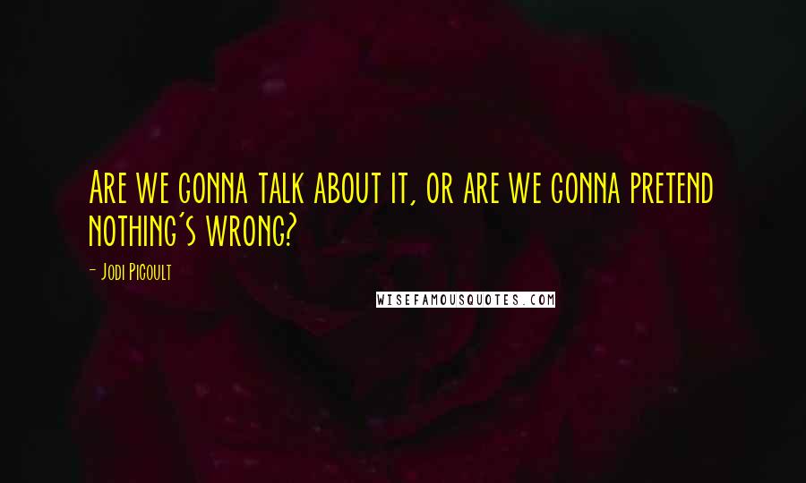 Jodi Picoult Quotes: Are we gonna talk about it, or are we gonna pretend nothing's wrong?