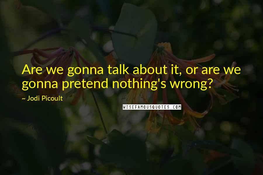 Jodi Picoult Quotes: Are we gonna talk about it, or are we gonna pretend nothing's wrong?