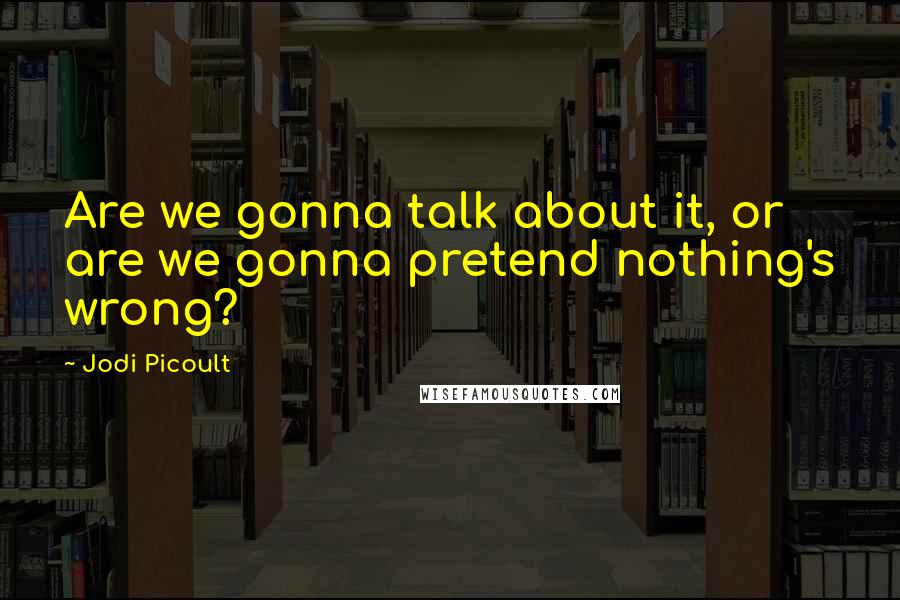 Jodi Picoult Quotes: Are we gonna talk about it, or are we gonna pretend nothing's wrong?