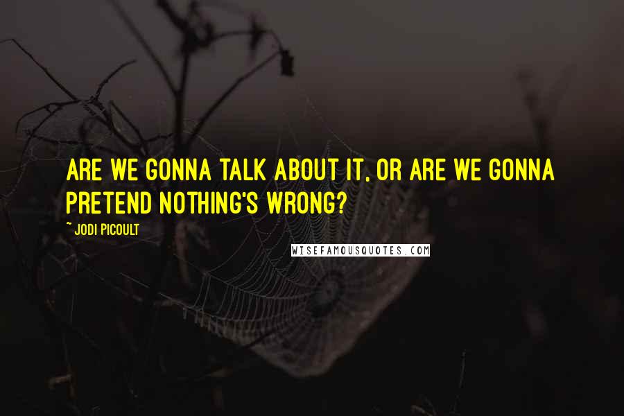 Jodi Picoult Quotes: Are we gonna talk about it, or are we gonna pretend nothing's wrong?