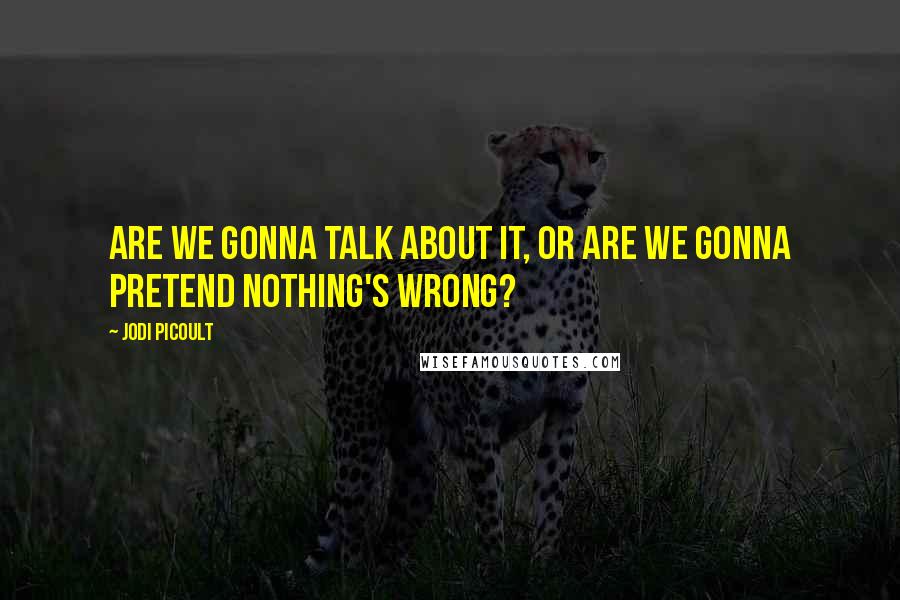 Jodi Picoult Quotes: Are we gonna talk about it, or are we gonna pretend nothing's wrong?