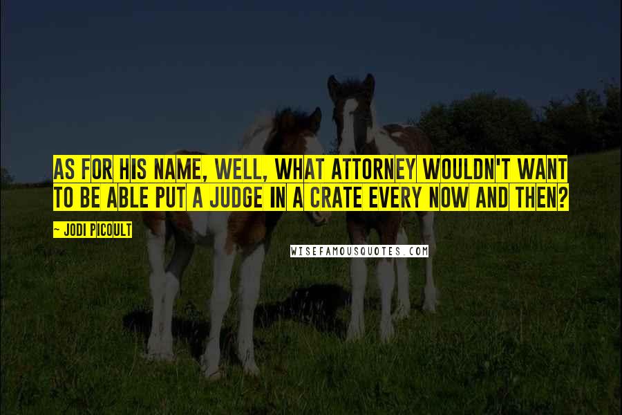 Jodi Picoult Quotes: As for his name, well, what attorney wouldn't want to be able put a Judge in a crate every now and then?