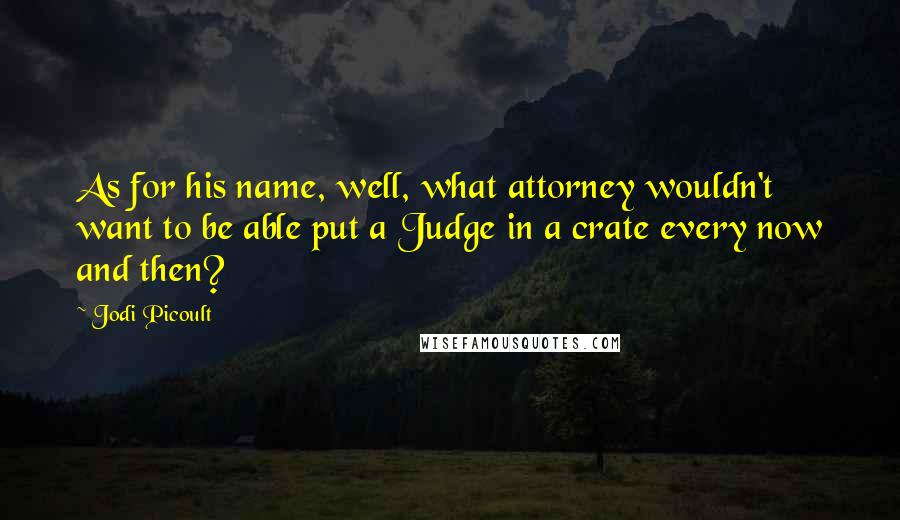 Jodi Picoult Quotes: As for his name, well, what attorney wouldn't want to be able put a Judge in a crate every now and then?