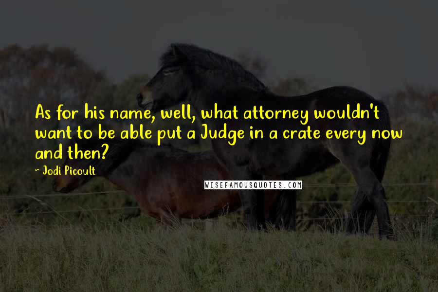 Jodi Picoult Quotes: As for his name, well, what attorney wouldn't want to be able put a Judge in a crate every now and then?