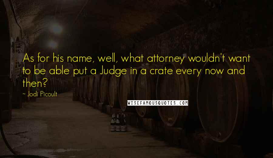 Jodi Picoult Quotes: As for his name, well, what attorney wouldn't want to be able put a Judge in a crate every now and then?