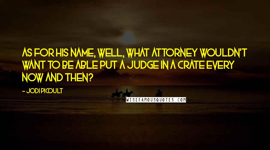 Jodi Picoult Quotes: As for his name, well, what attorney wouldn't want to be able put a Judge in a crate every now and then?