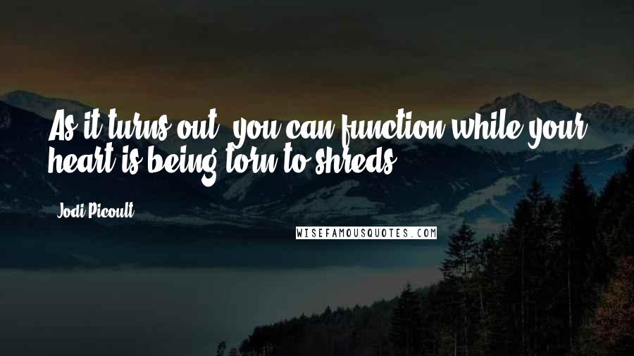 Jodi Picoult Quotes: As it turns out, you can function while your heart is being torn to shreds.