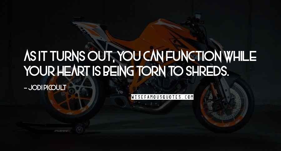 Jodi Picoult Quotes: As it turns out, you can function while your heart is being torn to shreds.