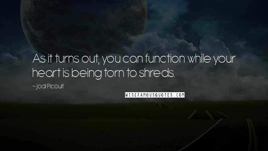 Jodi Picoult Quotes: As it turns out, you can function while your heart is being torn to shreds.