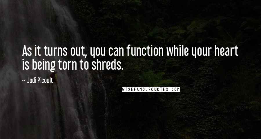 Jodi Picoult Quotes: As it turns out, you can function while your heart is being torn to shreds.