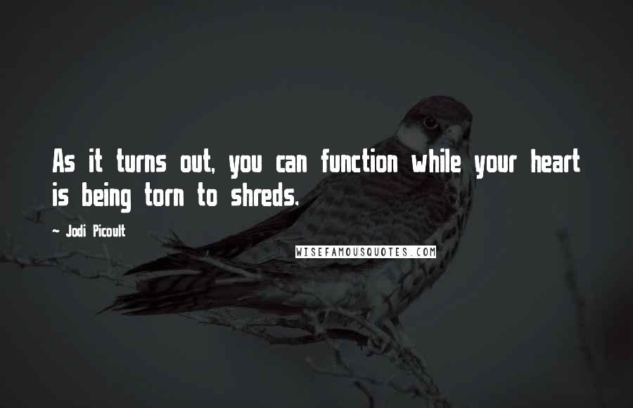 Jodi Picoult Quotes: As it turns out, you can function while your heart is being torn to shreds.