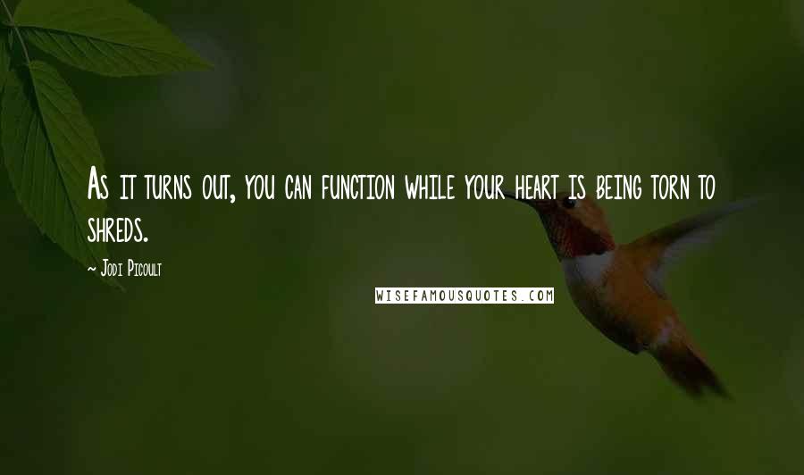 Jodi Picoult Quotes: As it turns out, you can function while your heart is being torn to shreds.