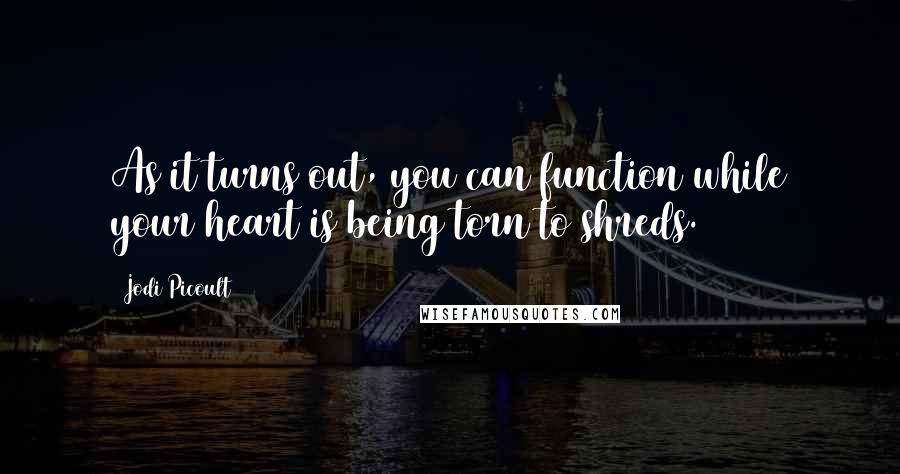 Jodi Picoult Quotes: As it turns out, you can function while your heart is being torn to shreds.