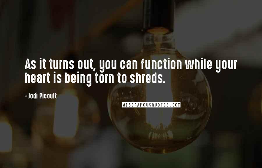 Jodi Picoult Quotes: As it turns out, you can function while your heart is being torn to shreds.
