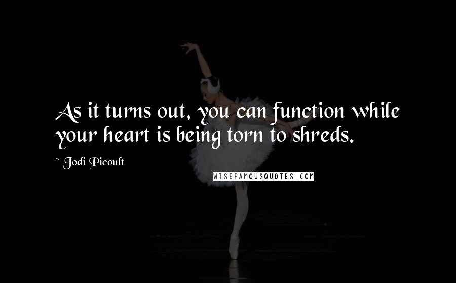 Jodi Picoult Quotes: As it turns out, you can function while your heart is being torn to shreds.