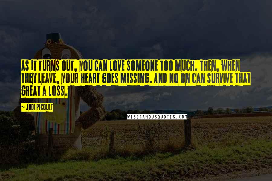Jodi Picoult Quotes: As it turns out, you can love someone too much. Then, when they leave, your heart goes missing. And no on can survive that great a loss.