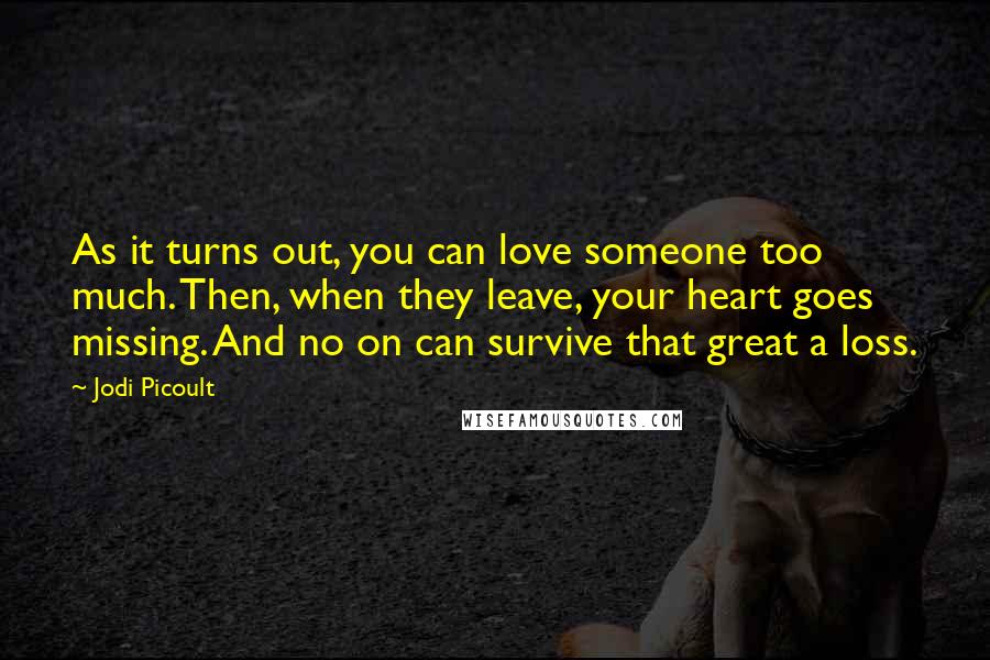 Jodi Picoult Quotes: As it turns out, you can love someone too much. Then, when they leave, your heart goes missing. And no on can survive that great a loss.