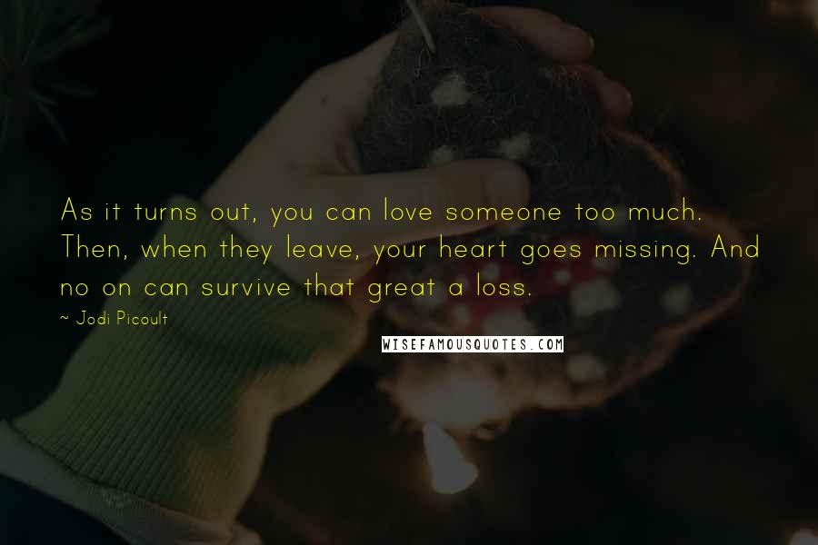 Jodi Picoult Quotes: As it turns out, you can love someone too much. Then, when they leave, your heart goes missing. And no on can survive that great a loss.