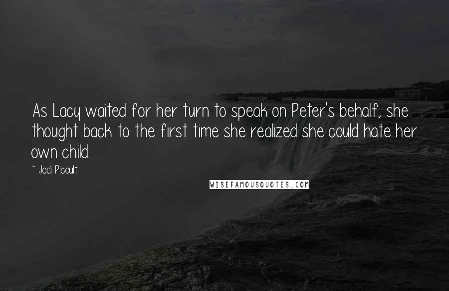 Jodi Picoult Quotes: As Lacy waited for her turn to speak on Peter's behalf, she thought back to the first time she realized she could hate her own child.