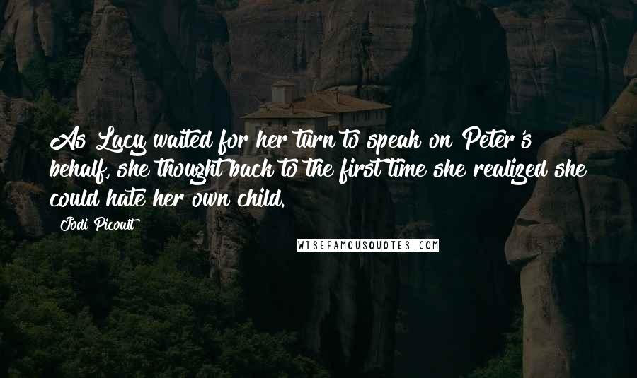 Jodi Picoult Quotes: As Lacy waited for her turn to speak on Peter's behalf, she thought back to the first time she realized she could hate her own child.