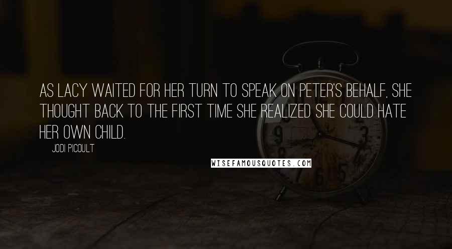 Jodi Picoult Quotes: As Lacy waited for her turn to speak on Peter's behalf, she thought back to the first time she realized she could hate her own child.