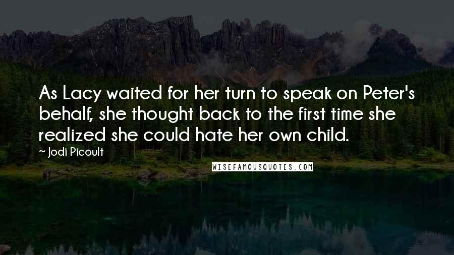 Jodi Picoult Quotes: As Lacy waited for her turn to speak on Peter's behalf, she thought back to the first time she realized she could hate her own child.