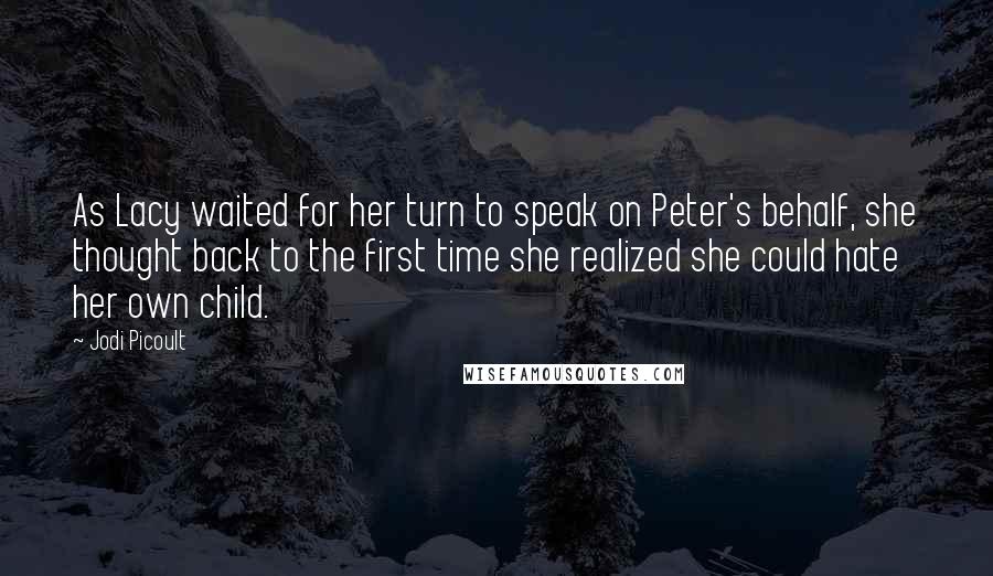 Jodi Picoult Quotes: As Lacy waited for her turn to speak on Peter's behalf, she thought back to the first time she realized she could hate her own child.