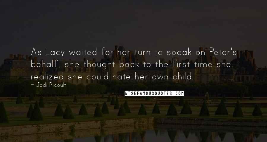 Jodi Picoult Quotes: As Lacy waited for her turn to speak on Peter's behalf, she thought back to the first time she realized she could hate her own child.