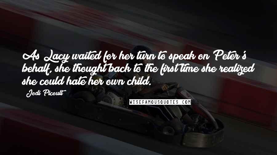 Jodi Picoult Quotes: As Lacy waited for her turn to speak on Peter's behalf, she thought back to the first time she realized she could hate her own child.