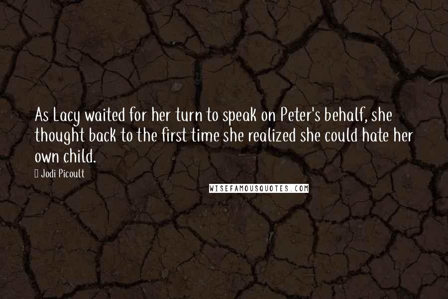 Jodi Picoult Quotes: As Lacy waited for her turn to speak on Peter's behalf, she thought back to the first time she realized she could hate her own child.
