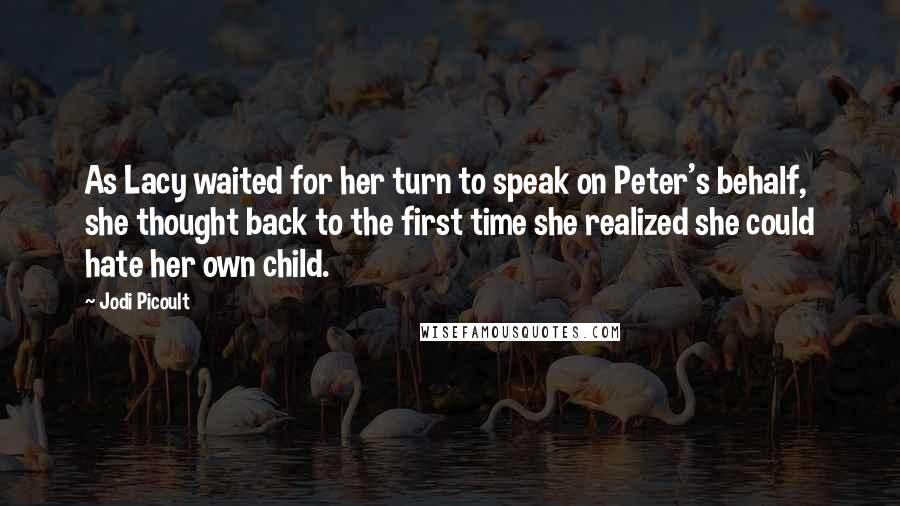 Jodi Picoult Quotes: As Lacy waited for her turn to speak on Peter's behalf, she thought back to the first time she realized she could hate her own child.