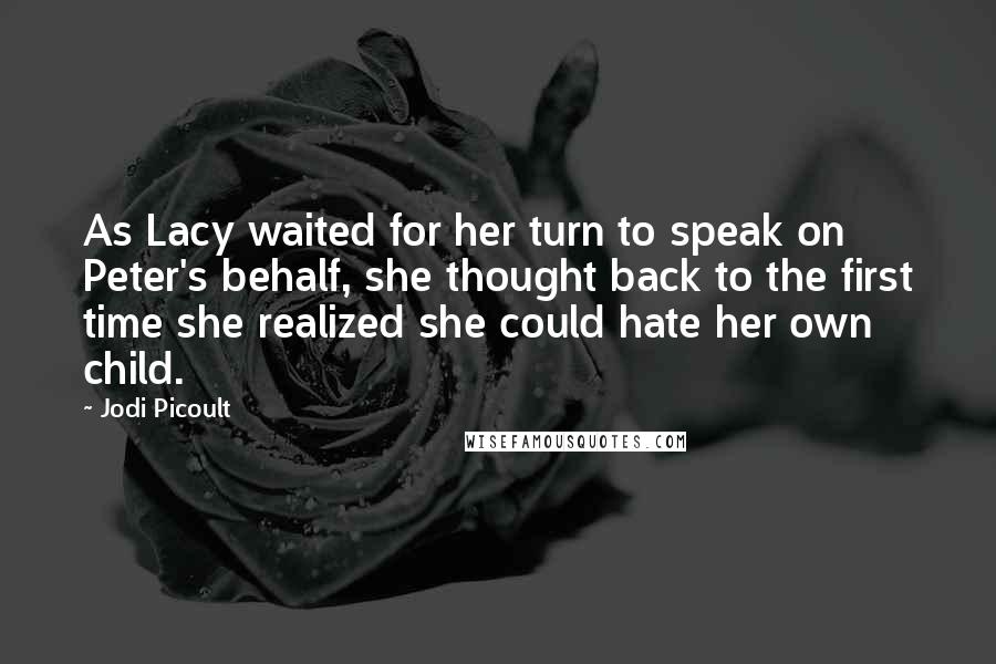 Jodi Picoult Quotes: As Lacy waited for her turn to speak on Peter's behalf, she thought back to the first time she realized she could hate her own child.