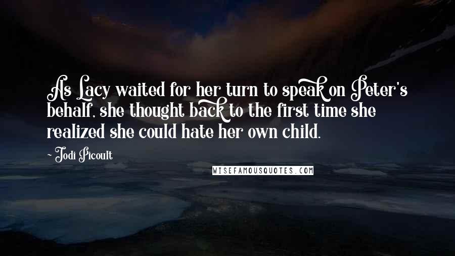 Jodi Picoult Quotes: As Lacy waited for her turn to speak on Peter's behalf, she thought back to the first time she realized she could hate her own child.