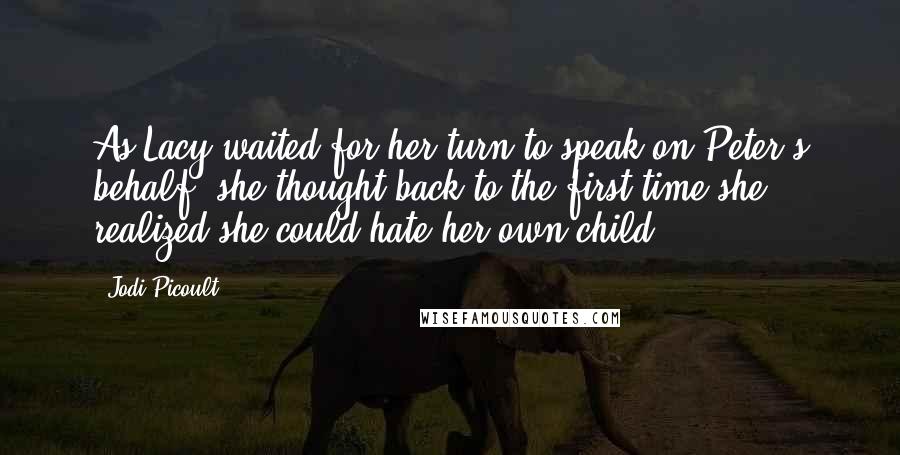 Jodi Picoult Quotes: As Lacy waited for her turn to speak on Peter's behalf, she thought back to the first time she realized she could hate her own child.