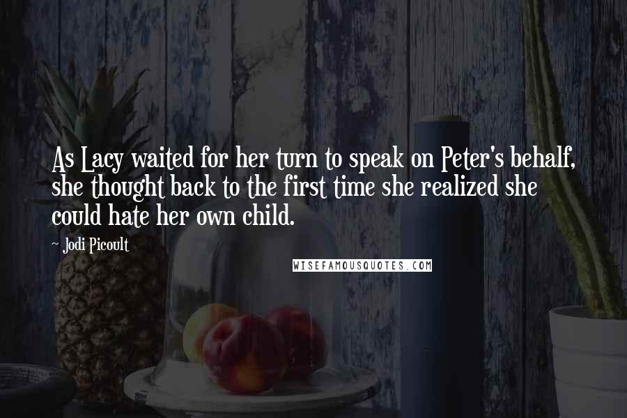 Jodi Picoult Quotes: As Lacy waited for her turn to speak on Peter's behalf, she thought back to the first time she realized she could hate her own child.