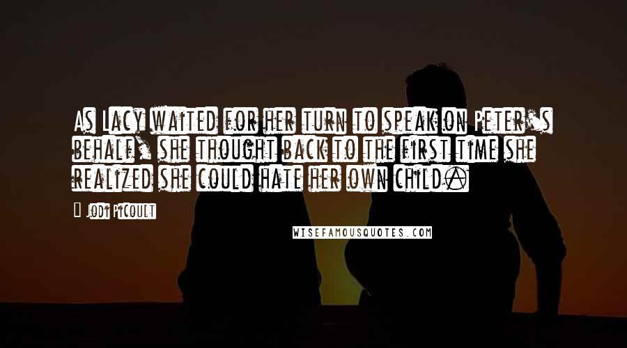 Jodi Picoult Quotes: As Lacy waited for her turn to speak on Peter's behalf, she thought back to the first time she realized she could hate her own child.