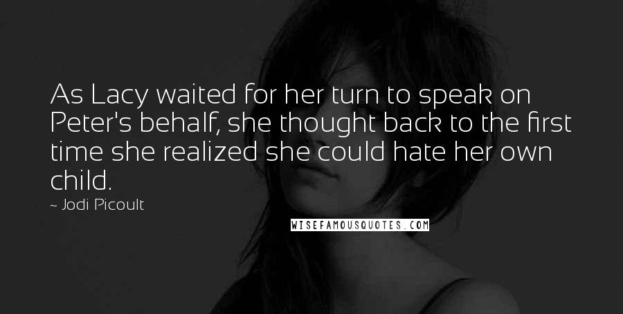 Jodi Picoult Quotes: As Lacy waited for her turn to speak on Peter's behalf, she thought back to the first time she realized she could hate her own child.