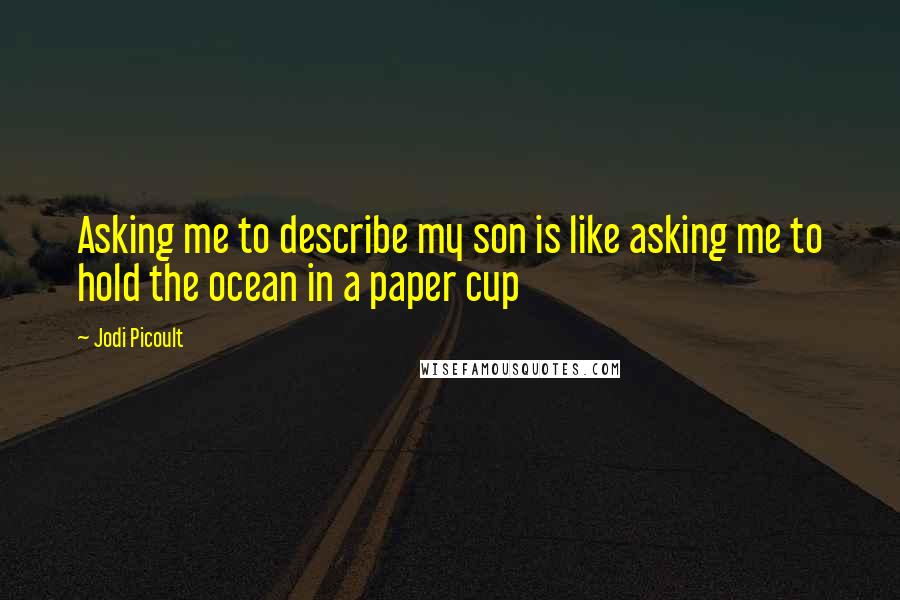 Jodi Picoult Quotes: Asking me to describe my son is like asking me to hold the ocean in a paper cup