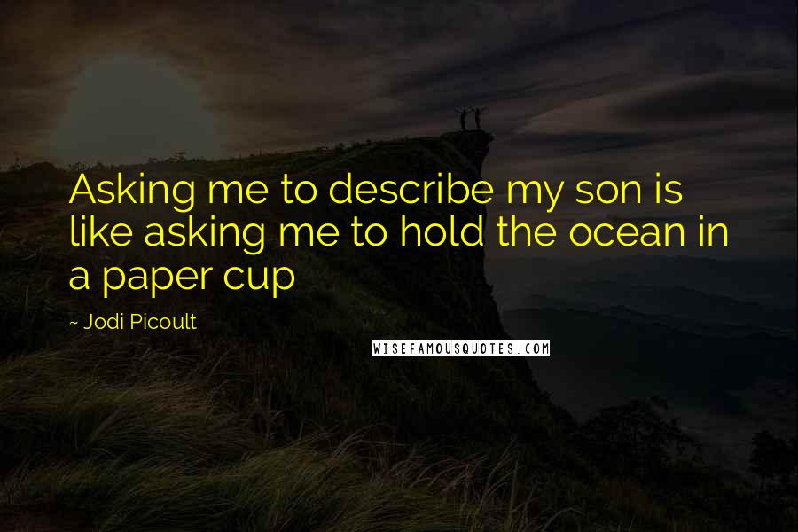 Jodi Picoult Quotes: Asking me to describe my son is like asking me to hold the ocean in a paper cup