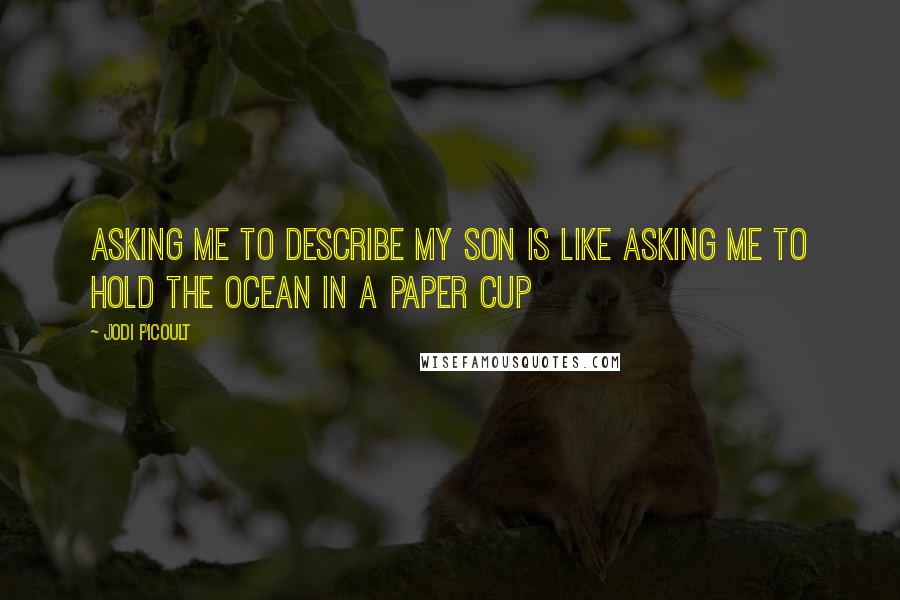 Jodi Picoult Quotes: Asking me to describe my son is like asking me to hold the ocean in a paper cup