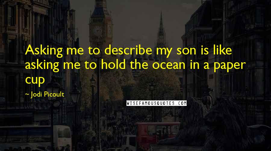 Jodi Picoult Quotes: Asking me to describe my son is like asking me to hold the ocean in a paper cup