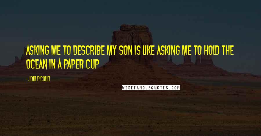 Jodi Picoult Quotes: Asking me to describe my son is like asking me to hold the ocean in a paper cup