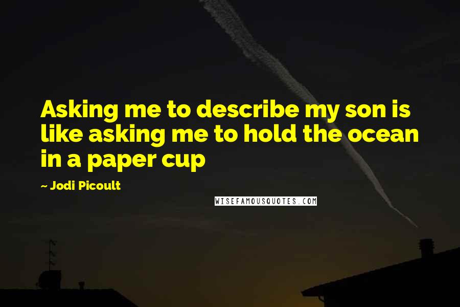 Jodi Picoult Quotes: Asking me to describe my son is like asking me to hold the ocean in a paper cup