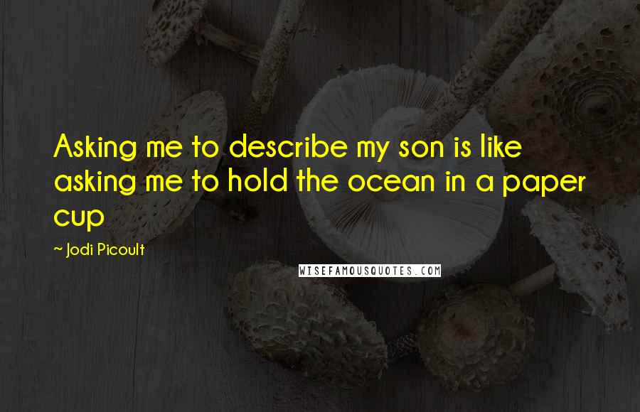 Jodi Picoult Quotes: Asking me to describe my son is like asking me to hold the ocean in a paper cup