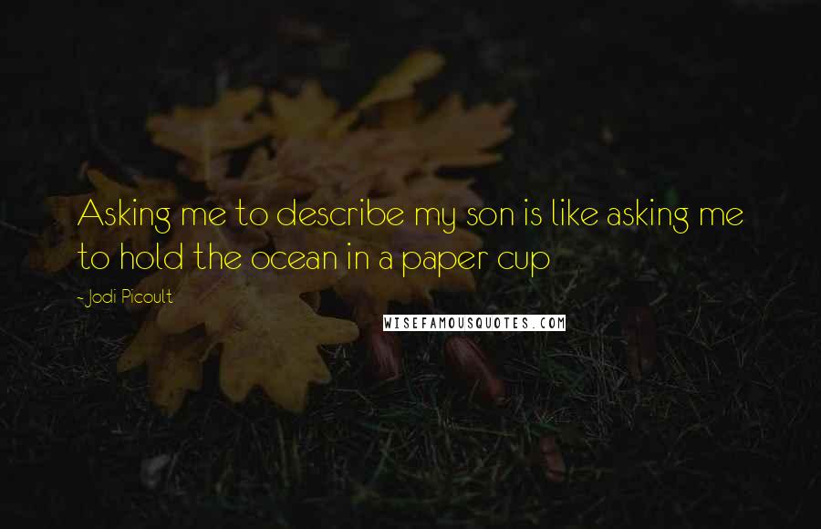 Jodi Picoult Quotes: Asking me to describe my son is like asking me to hold the ocean in a paper cup